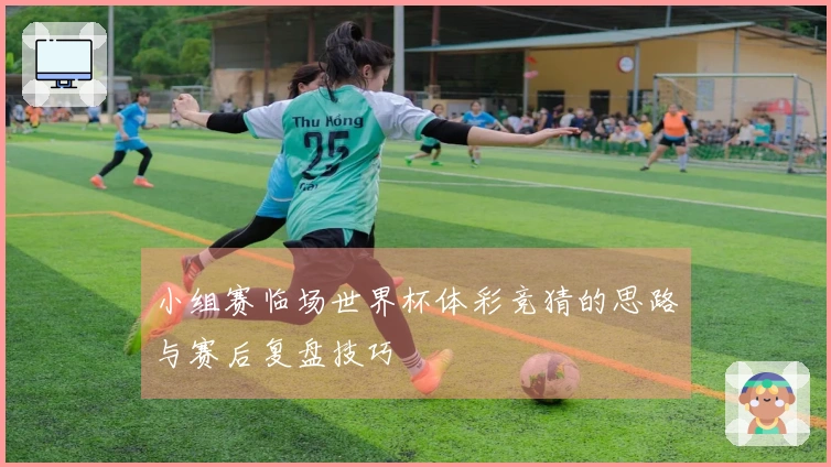 小组赛临场世界杯体彩竞猜的思路与赛后复盘技巧