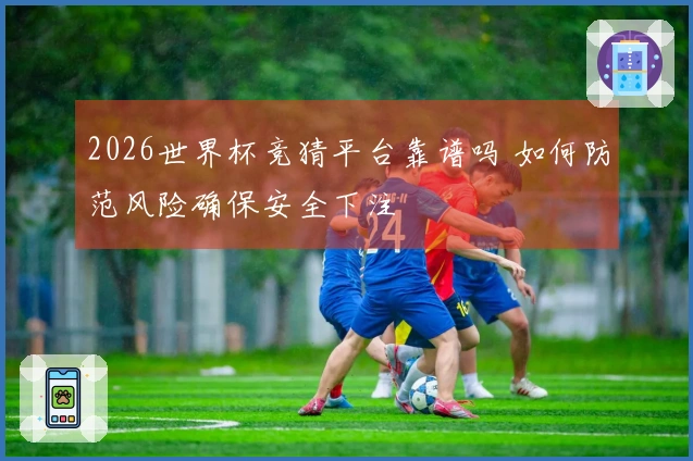 2026世界杯竞猜平台靠谱吗 如何防范风险确保安全下注